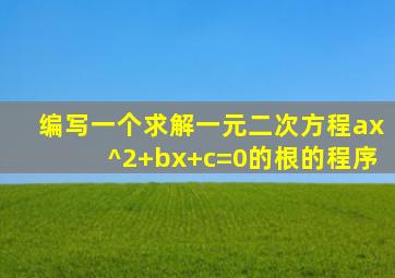 编写一个求解一元二次方程ax^2+bx+c=0的根的程序